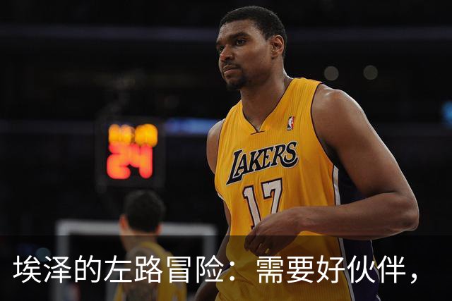 埃泽的左路冒险：需要好伙伴，“一对一”不是他的绝技